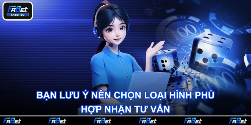 Bạn lưu ý nên chọn loại hình phù hợp nhận tư vấn