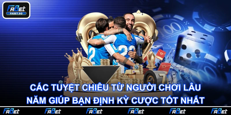 Các tuyệt chiêu từ người chơi lâu năm giúp bạn định kỳ cược tốt nhất