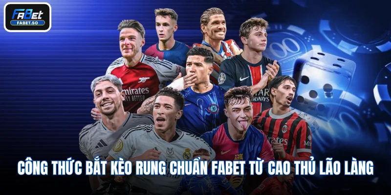 Công thức bắt kèo rung chuẩn Fabet từ cao thủ lão làng