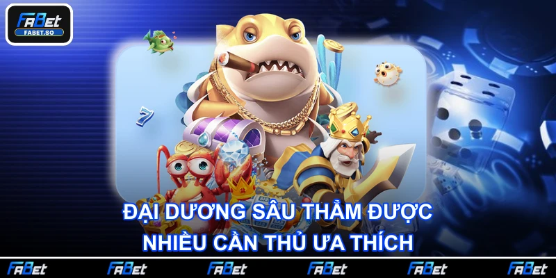 Đại Dương Sâu Thẳm được nhiều cần thủ ưa thích