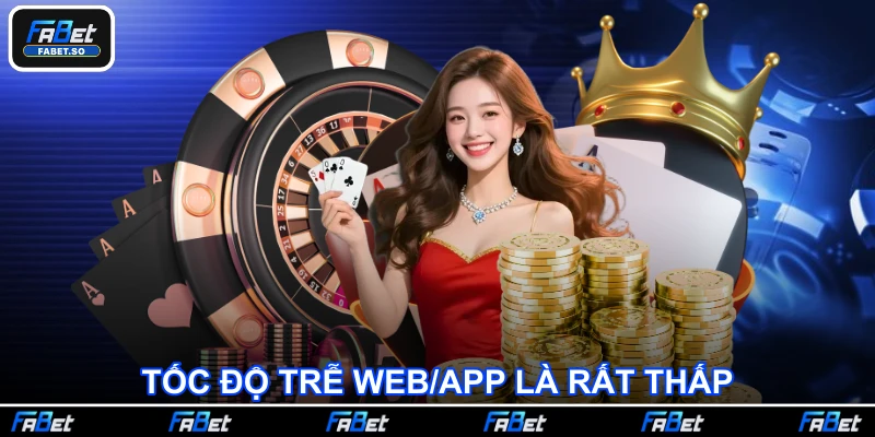 Tốc độ trễ web/app là rất thấp